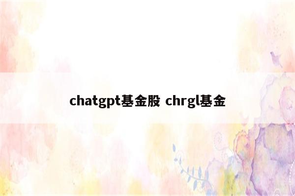 chatgpt基金股 chrgl基金