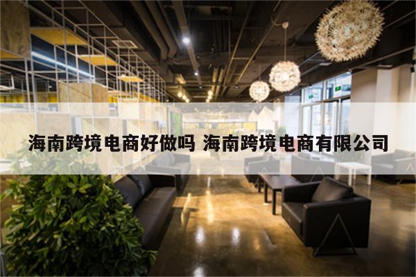 海南跨境电商好做吗 海南跨境电商有限公司