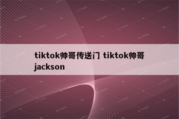 tiktok帅哥传送门 tiktok帅哥jackson