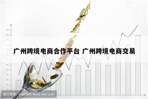 广州跨境电商合作平台 广州跨境电商交易