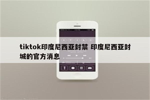 tiktok印度尼西亚封禁 印度尼西亚封城的官方消息