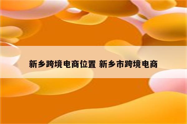 新乡跨境电商位置 新乡市跨境电商