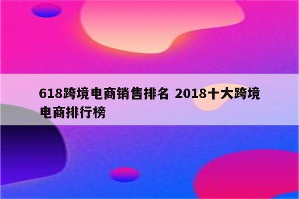 618跨境电商销售排名 2018十大跨境电商排行榜