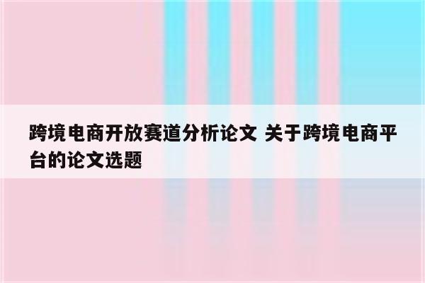 跨境电商开放赛道分析论文 关于跨境电商平台的论文选题