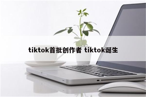 tiktok首批创作者 tiktok诞生