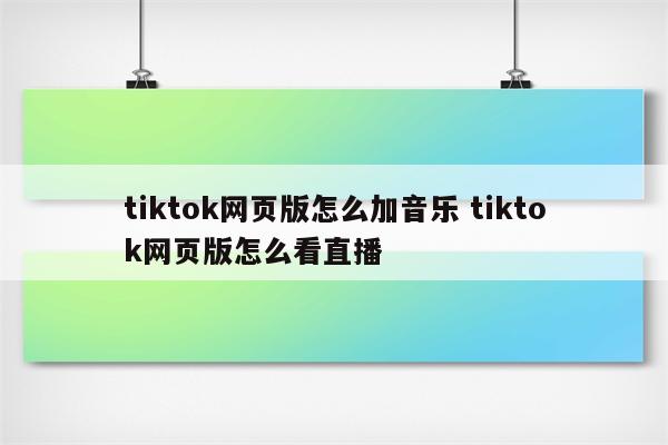 tiktok网页版怎么加音乐 tiktok网页版怎么看直播