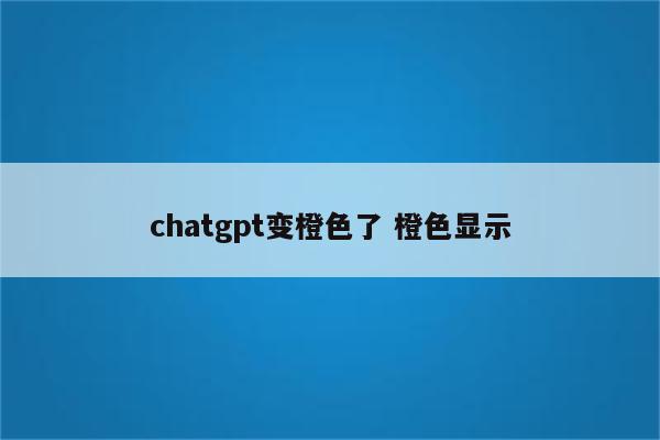 chatgpt变橙色了 橙色显示