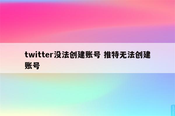 twitter没法创建账号 推特无法创建账号