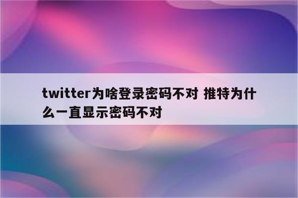twitter为啥登录密码不对 推特为什么一直显示密码不对