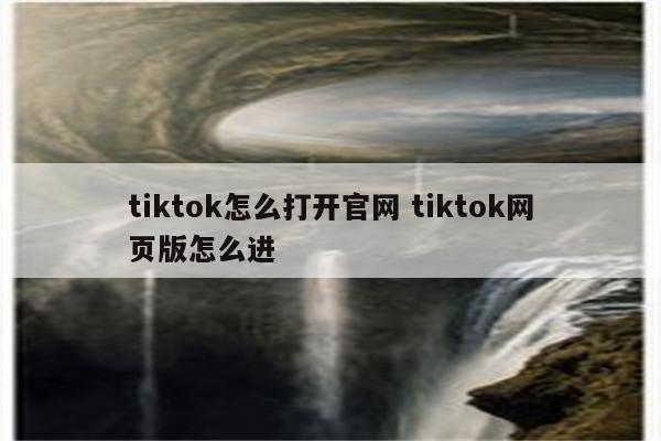 tiktok怎么打开官网 tiktok网页版怎么进