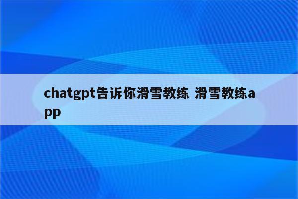 chatgpt告诉你滑雪教练 滑雪教练app