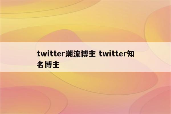 twitter潮流博主 twitter知名博主