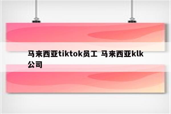马来西亚tiktok员工 马来西亚klk公司