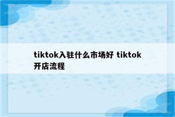 tiktok入驻什么市场好 tiktok开店流程