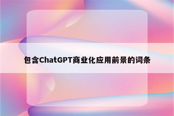 包含ChatGPT商业化应用前景的词条