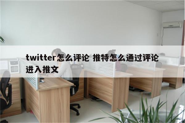 twitter怎么评论 推特怎么通过评论进入推文
