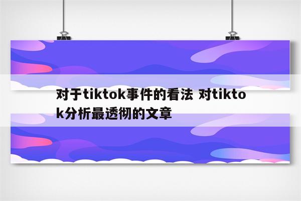 对于tiktok事件的看法 对tiktok分析最透彻的文章
