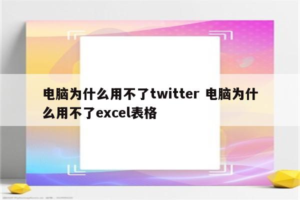 电脑为什么用不了twitter 电脑为什么用不了excel表格