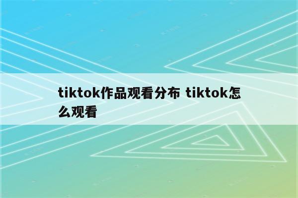 tiktok作品观看分布 tiktok怎么观看