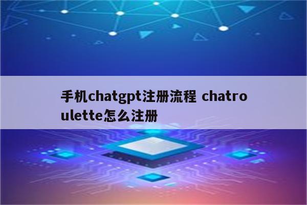 手机chatgpt注册流程 chatroulette怎么注册