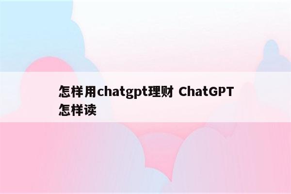 怎样用chatgpt理财 ChatGPT怎样读