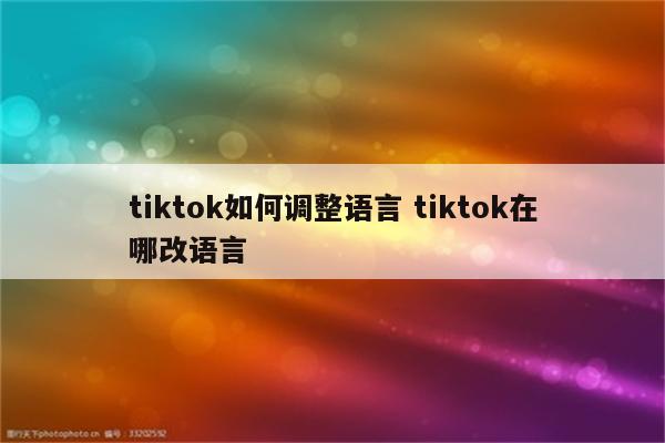 tiktok如何调整语言 tiktok在哪改语言