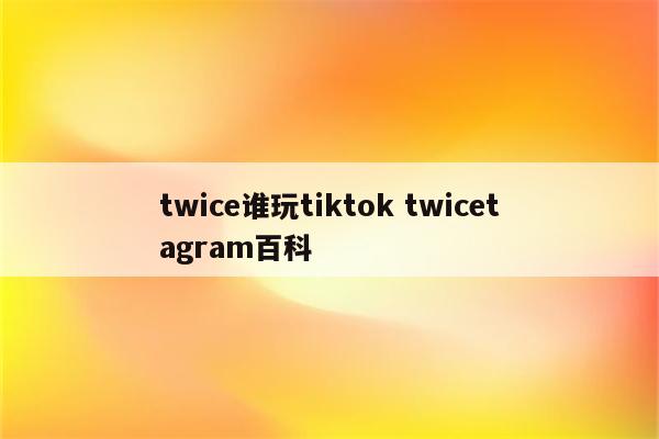 twice谁玩tiktok twicetagram百科
