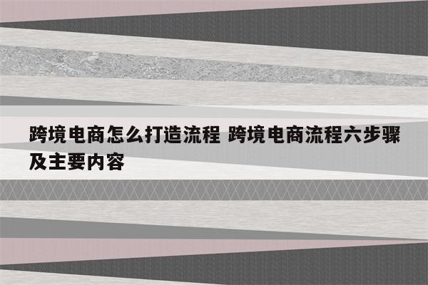 跨境电商怎么打造流程 跨境电商流程六步骤及主要内容