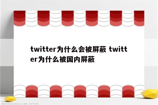 twitter为什么会被屏蔽 twitter为什么被国内屏蔽