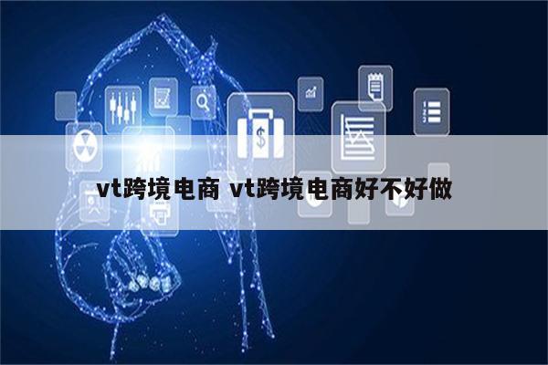 vt跨境电商 vt跨境电商好不好做