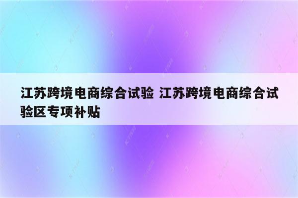江苏跨境电商综合试验 江苏跨境电商综合试验区专项补贴