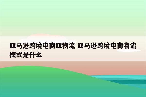 亚马逊跨境电商亚物流 亚马逊跨境电商物流模式是什么