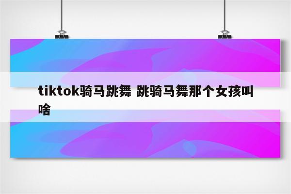 tiktok骑马跳舞 跳骑马舞那个女孩叫啥
