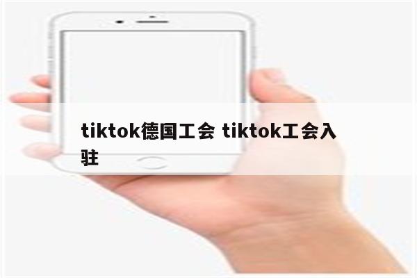 tiktok德国工会 tiktok工会入驻
