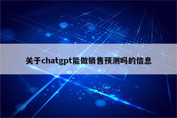 关于chatgpt能做销售预测吗的信息