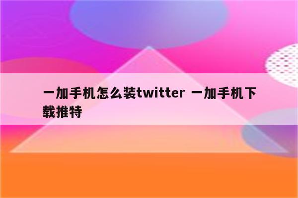 一加手机怎么装twitter 一加手机下载推特