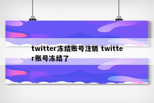 twitter冻结账号注销 twitter账号冻结了