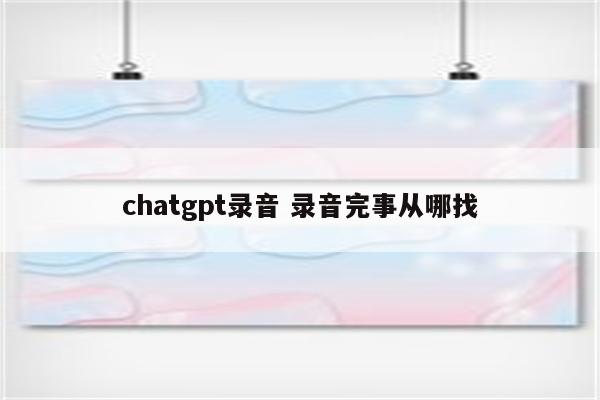chatgpt录音 录音完事从哪找