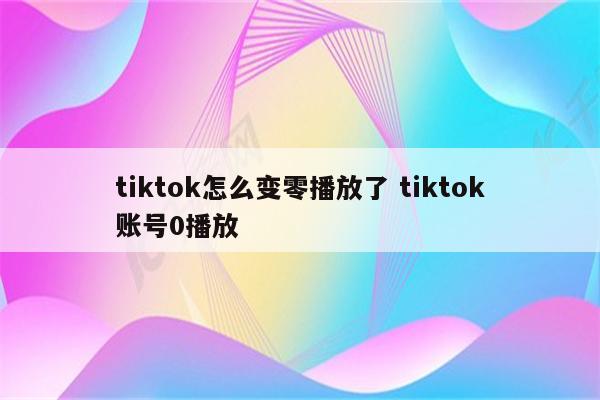 tiktok怎么变零播放了 tiktok账号0播放