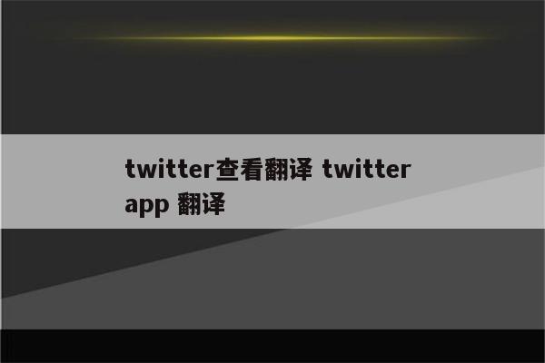 twitter查看翻译 twitter app 翻译