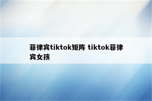 菲律宾tiktok矩阵 tiktok菲律宾女孩