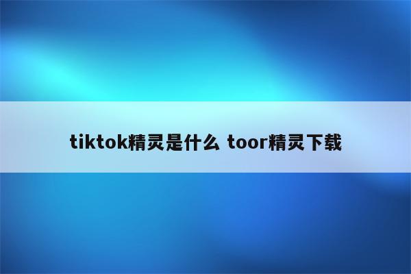 tiktok精灵是什么 toor精灵下载