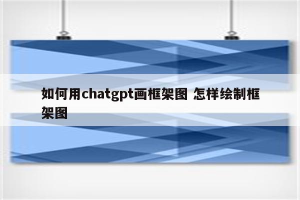 如何用chatgpt画框架图 怎样绘制框架图