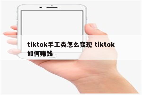 tiktok手工类怎么变现 tiktok如何赚钱
