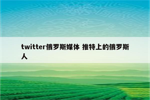 twitter俄罗斯媒体 推特上的俄罗斯人