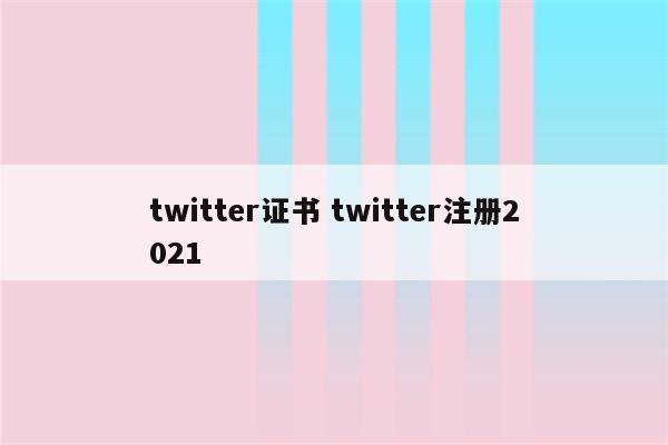 twitter证书 twitter注册2021