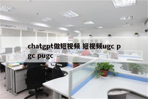 chatgpt做短视频 短视频ugc pgc pugc