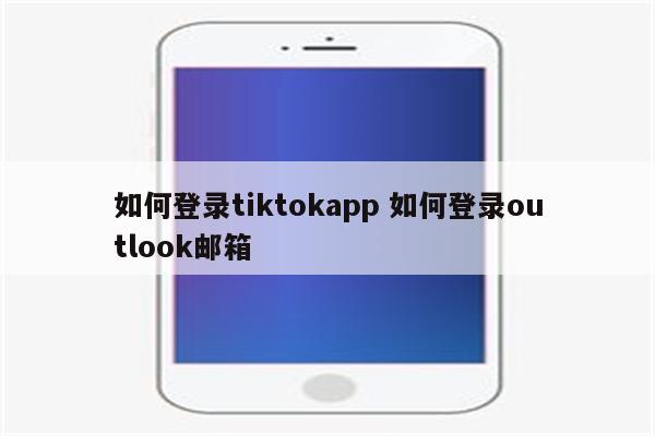 如何登录tiktokapp 如何登录outlook邮箱