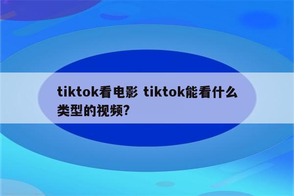 tiktok看电影 tiktok能看什么类型的视频?