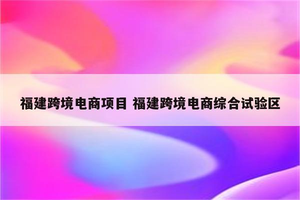 福建跨境电商项目 福建跨境电商综合试验区